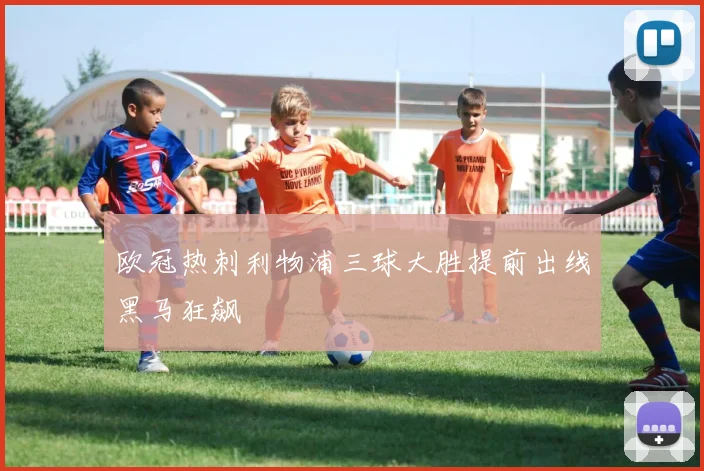 欧冠热刺利物浦三球大胜提前出线黑马狂飙