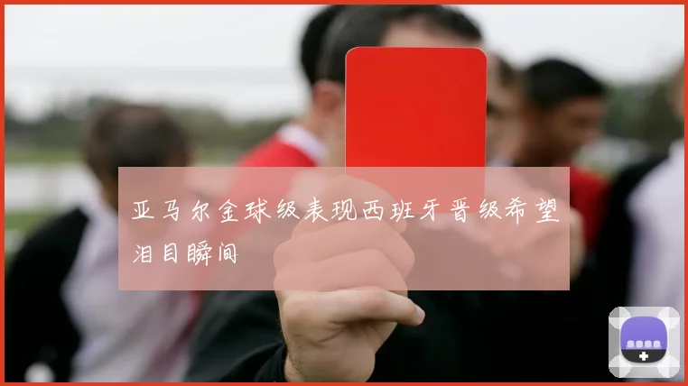 亚马尔金球级表现西班牙晋级希望泪目瞬间