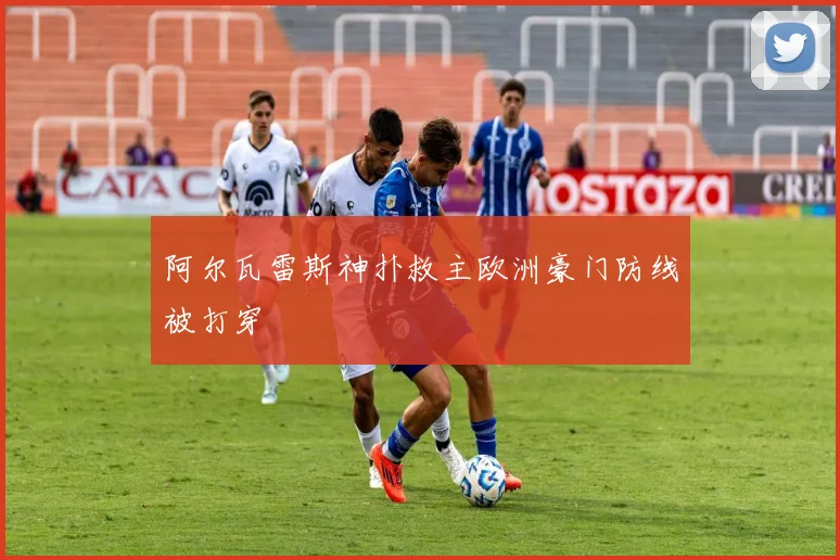阿尔瓦雷斯神扑救主欧洲豪门防线被打穿
