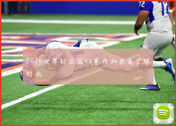 2026世界杯法国vs塞内加尔高空球对抗
