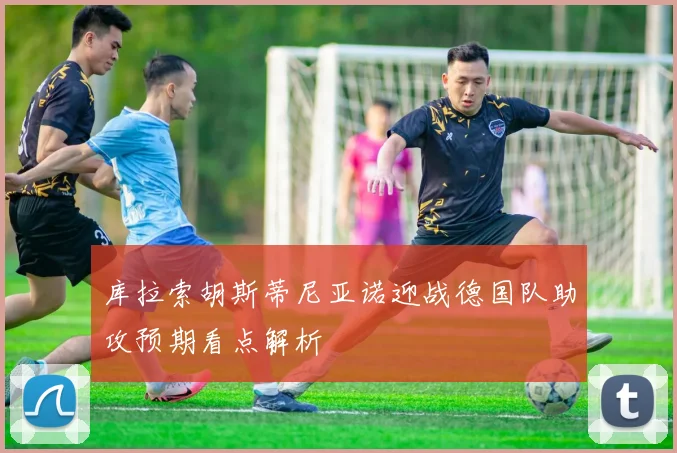 库拉索胡斯蒂尼亚诺迎战德国队助攻预期看点解析
