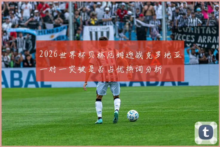 2026世界杯贝林厄姆迎战克罗地亚一对一突破是否占优热词分析