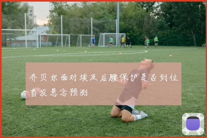 乔贝尔面对埃及后腰保护是否到位首发悬念预测