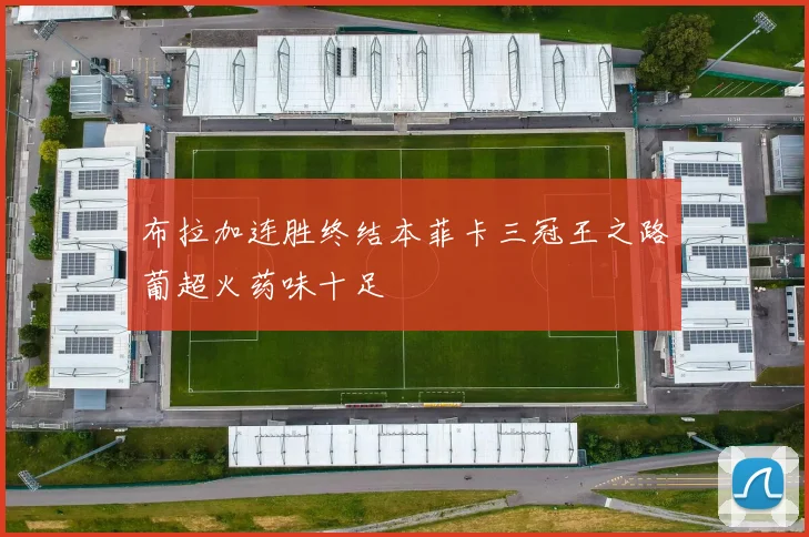 布拉加连胜终结本菲卡三冠王之路葡超火药味十足