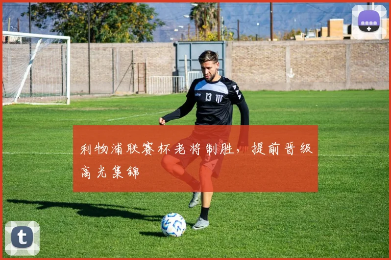 利物浦联赛杯老将制胜，提前晋级高光集锦