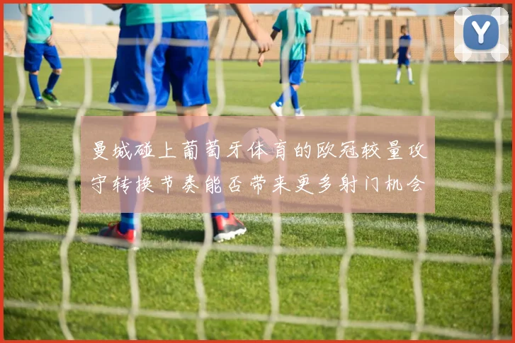 曼城碰上葡萄牙体育的欧冠较量攻守转换节奏能否带来更多射门机会