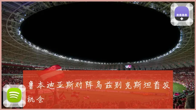鲁本迪亚斯对阵乌兹别克斯坦首发机会