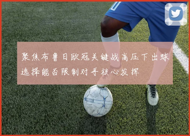 聚焦布鲁日欧冠关键战高压下出球选择能否限制对手核心发挥