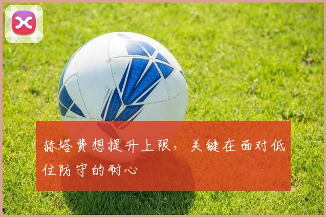 赫塔费想提升上限，关键在面对低位防守的耐心