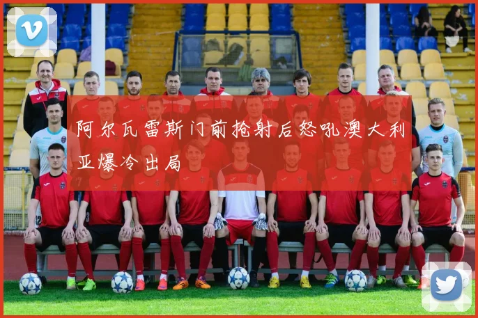 阿尔瓦雷斯门前抢射后怒吼澳大利亚爆冷出局