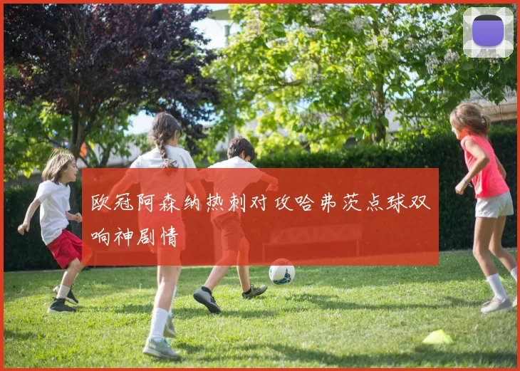 欧冠阿森纳热刺对攻哈弗茨点球双响神剧情