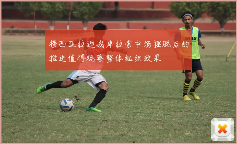 穆西亚拉迎战库拉索中场摆脱后的推进值得观察整体组织效果