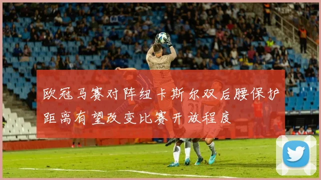 欧冠马赛对阵纽卡斯尔双后腰保护距离有望改变比赛开放程度