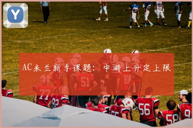 AC米兰新季课题:中游上升定上限