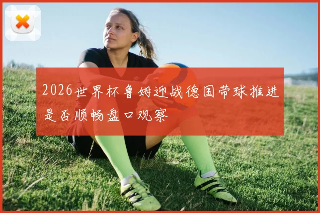 2026世界杯鲁姆迎战德国带球推进是否顺畅盘口观察