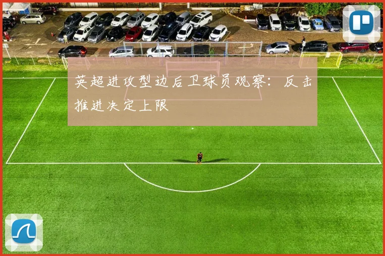英超进攻型边后卫球员观察:反击推进决定上限