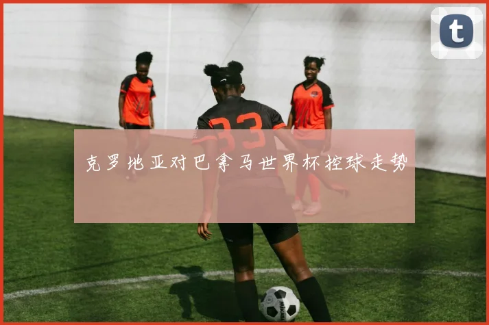 克罗地亚对巴拿马世界杯控球走势