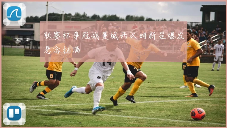 联赛杯争冠战曼城西汉姆新星爆发悬念拉满