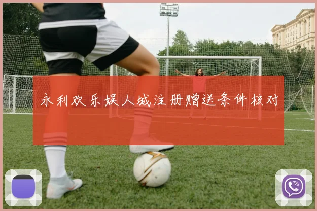 永利欢乐娱人城注册赠送条件核对