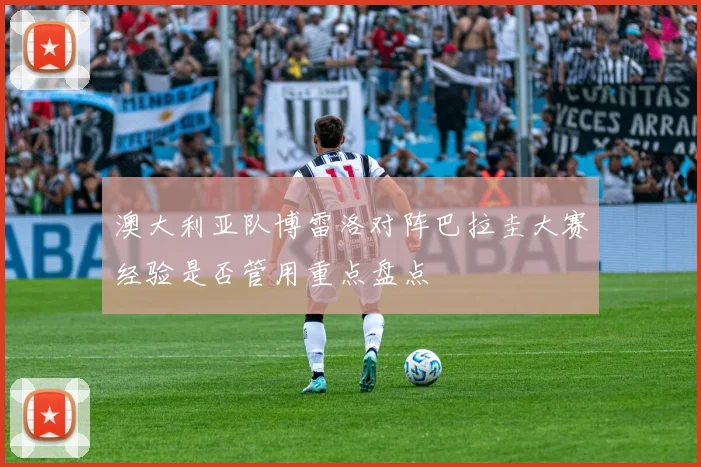 澳大利亚队博雷洛对阵巴拉圭大赛经验是否管用重点盘点