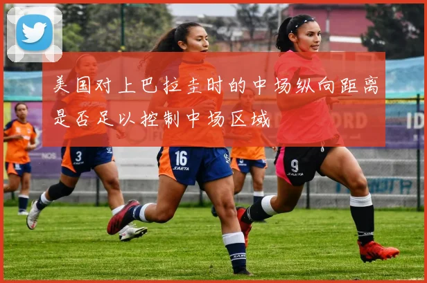 美国对上巴拉圭时的中场纵向距离是否足以控制中场区域
