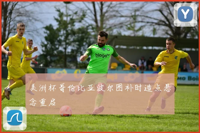 美洲杯哥伦比亚波尔图补时造点悬念重启
