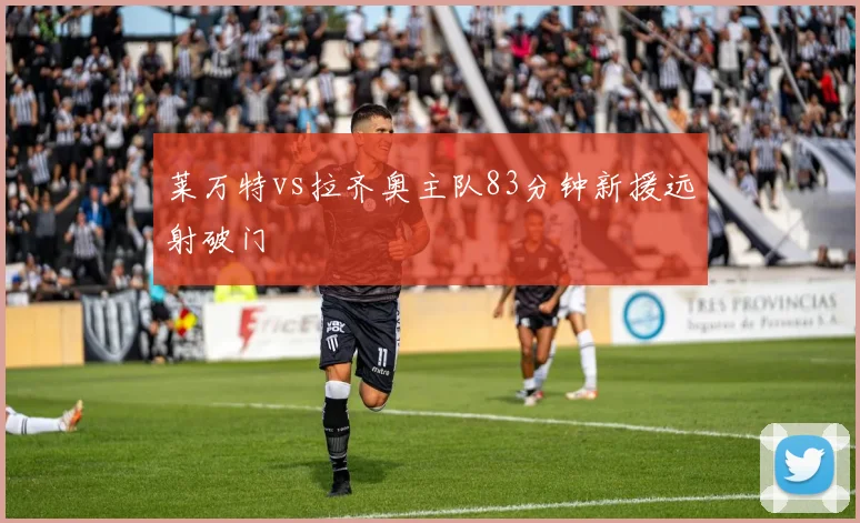 莱万特vs拉齐奥主队83分钟新援远射破门