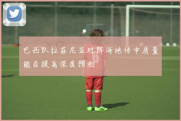 巴西队拉菲尼亚对阵海地传中质量能否提高深度预测