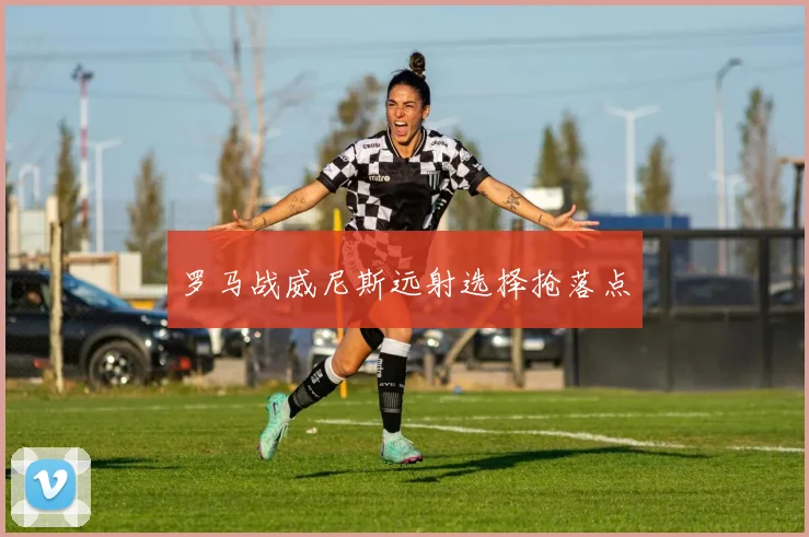 罗马战威尼斯远射选择抢落点