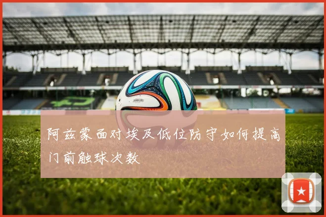 阿兹蒙面对埃及低位防守如何提高门前触球次数