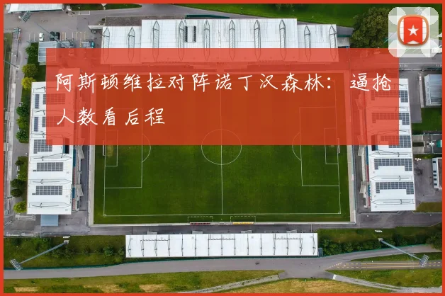 阿斯顿维拉对阵诺丁汉森林:逼抢人数看后程