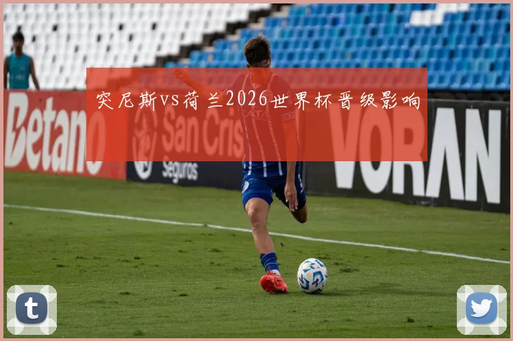 突尼斯vs荷兰2026世界杯晋级影响