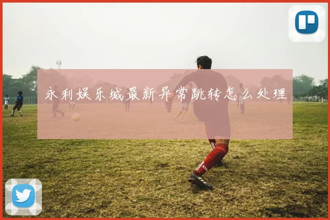 永利娱乐城最新异常跳转怎么处理