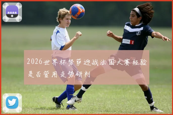 2026世界杯努萨迎战法国大赛经验是否管用走势研判