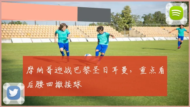 摩纳哥迎战巴黎圣日耳曼,重点看后腰回撤接球