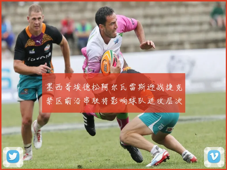 墨西哥埃德松阿尔瓦雷斯迎战捷克禁区前沿串联将影响球队进攻层次