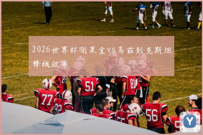 2026世界杯刚果金vs乌兹别克斯坦锋线效率