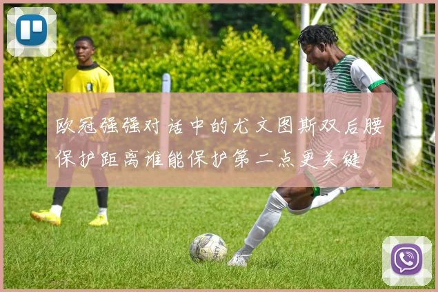欧冠强强对话中的尤文图斯双后腰保护距离谁能保护第二点更关键