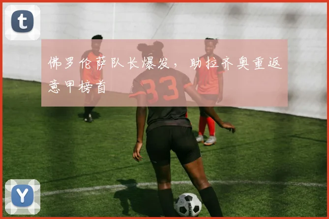 佛罗伦萨队长爆发，助拉齐奥重返意甲榜首