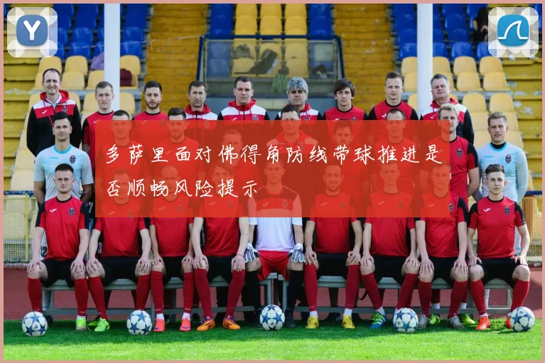 多萨里面对佛得角防线带球推进是否顺畅风险提示