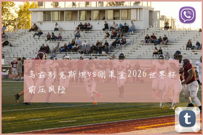 乌兹别克斯坦vs刚果金2026世界杯前压风险
