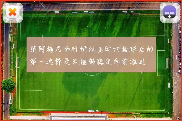 楚阿梅尼面对伊拉克时的接球后的第一选择是否能够稳定向前推进