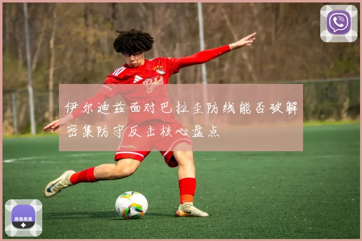 伊尔迪兹面对巴拉圭防线能否破解密集防守反击核心盘点