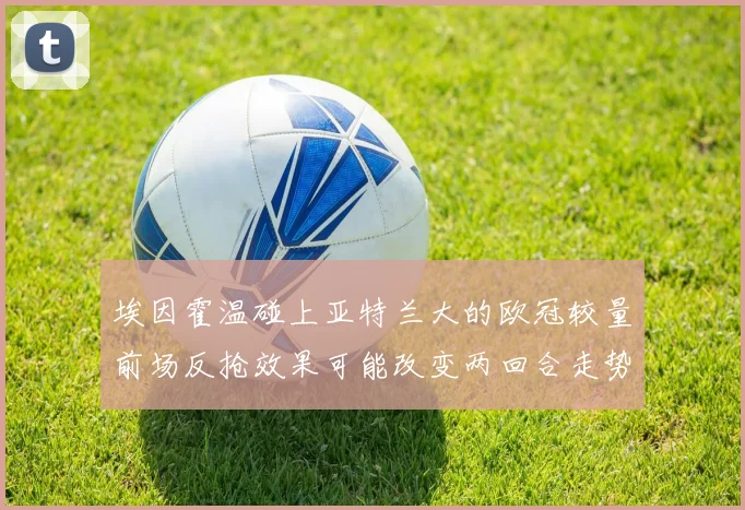 埃因霍温碰上亚特兰大的欧冠较量前场反抢效果可能改变两回合走势