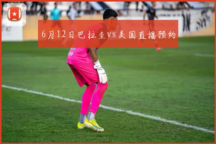 6月12日巴拉圭vs美国直播预约